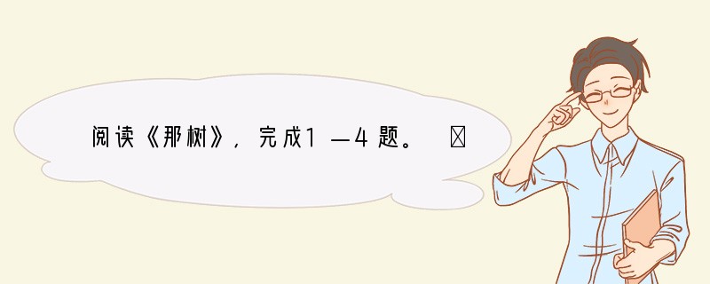 阅读《那树》,完成1—4题。 ①那棵树立在那条路边上已经很久很久了。当那路还只